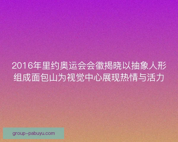 2016年里约奥运会会徽揭晓以抽象人形组成面包山为视觉中心展现热情与活力