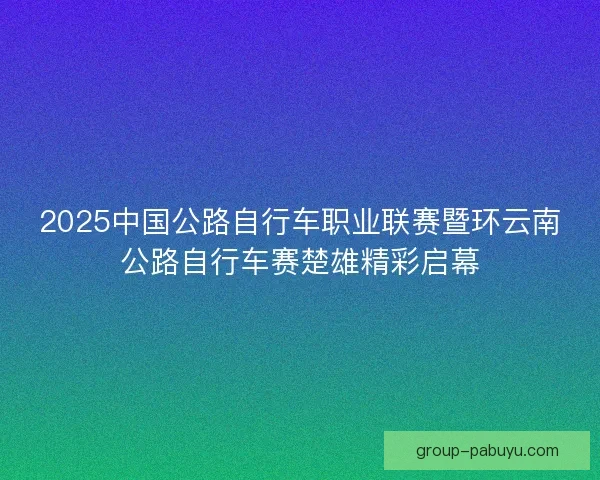 2025中国公路自行车职业联赛暨环云南公路自行车赛楚雄精彩启幕