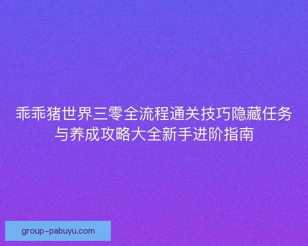 乖乖猪世界三零全流程通关技巧隐藏任务与养成攻略大全新手进阶指南